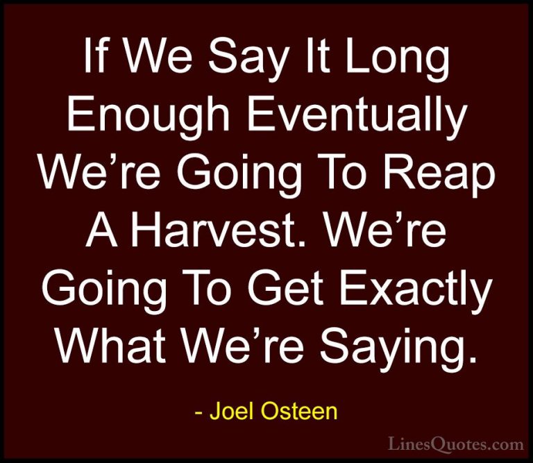 Joel Osteen Quotes (240) - If We Say It Long Enough Eventually We... - QuotesIf We Say It Long Enough Eventually We're Going To Reap A Harvest. We're Going To Get Exactly What We're Saying.