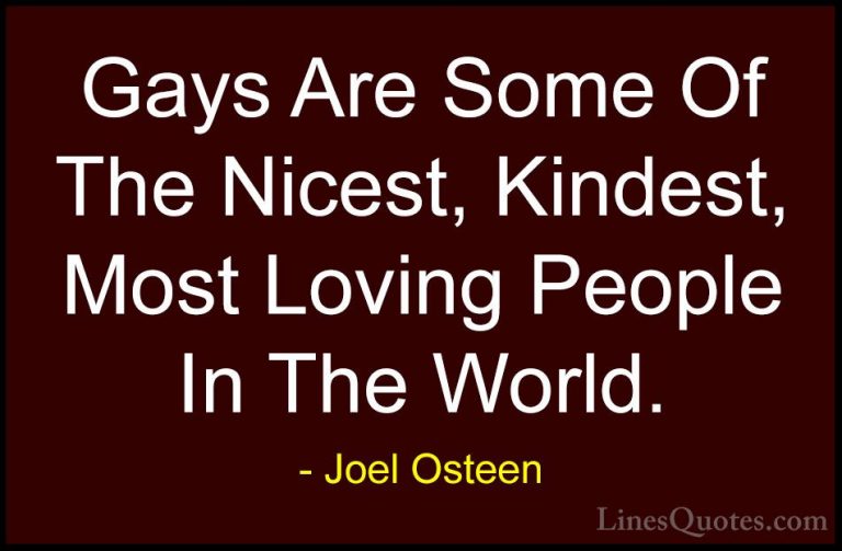 Joel Osteen Quotes (244) - Gays Are Some Of The Nicest, Kindest, ... - QuotesGays Are Some Of The Nicest, Kindest, Most Loving People In The World.
