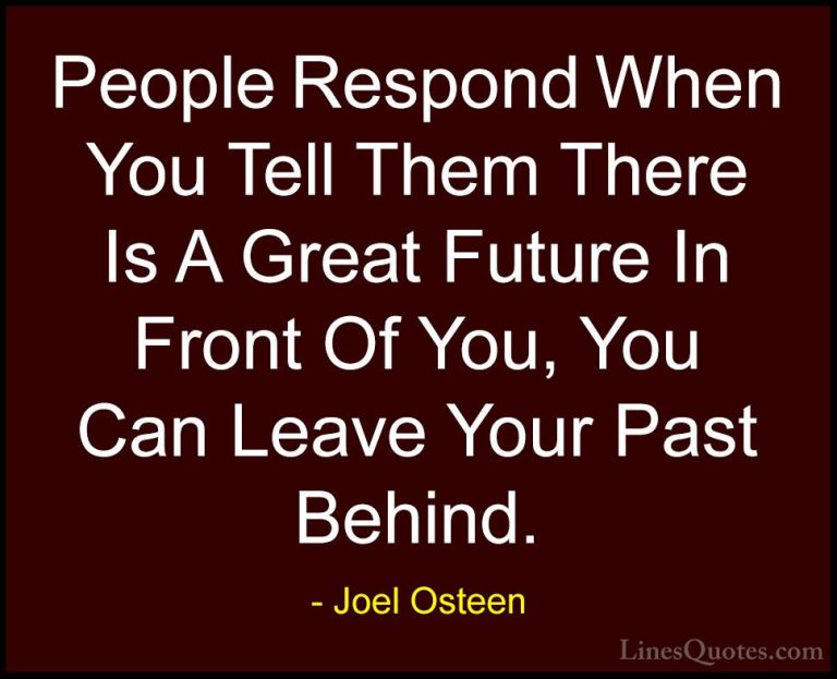 Joel Osteen Quotes (268) - People Respond When You Tell Them Ther... - QuotesPeople Respond When You Tell Them There Is A Great Future In Front Of You, You Can Leave Your Past Behind.