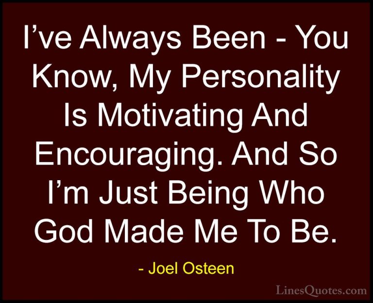 Joel Osteen Quotes (271) - I've Always Been - You Know, My Person... - QuotesI've Always Been - You Know, My Personality Is Motivating And Encouraging. And So I'm Just Being Who God Made Me To Be.