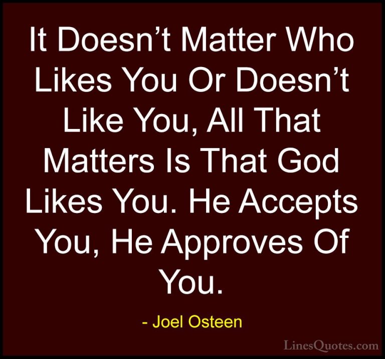 Joel Osteen Quotes (279) - It Doesn't Matter Who Likes You Or Doe... - QuotesIt Doesn't Matter Who Likes You Or Doesn't Like You, All That Matters Is That God Likes You. He Accepts You, He Approves Of You.