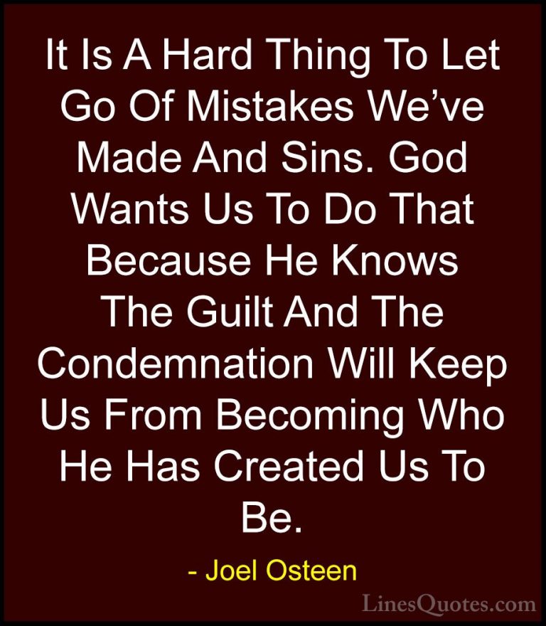 Joel Osteen Quotes (281) - It Is A Hard Thing To Let Go Of Mistak... - QuotesIt Is A Hard Thing To Let Go Of Mistakes We've Made And Sins. God Wants Us To Do That Because He Knows The Guilt And The Condemnation Will Keep Us From Becoming Who He Has Created Us To Be.