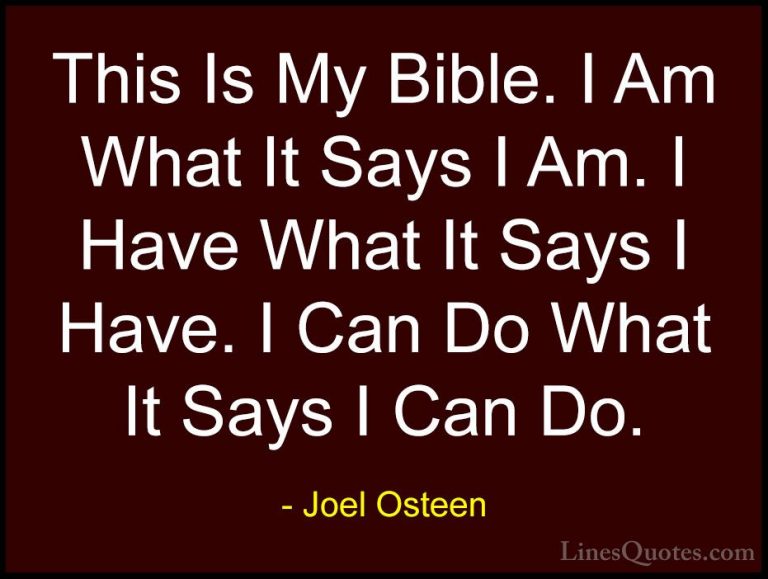 Joel Osteen Quotes (282) - This Is My Bible. I Am What It Says I ... - QuotesThis Is My Bible. I Am What It Says I Am. I Have What It Says I Have. I Can Do What It Says I Can Do.