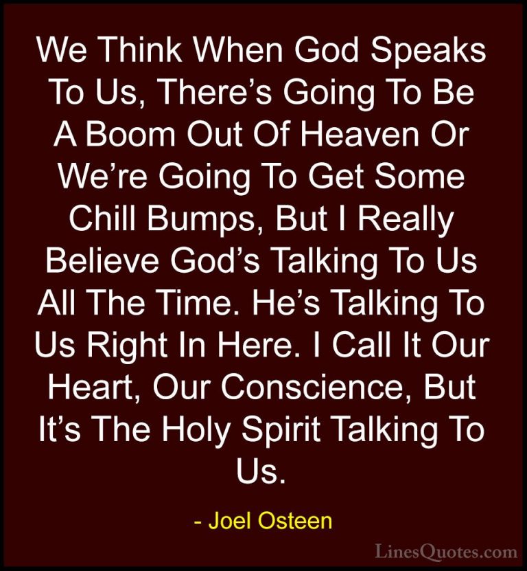 Joel Osteen Quotes (289) - We Think When God Speaks To Us, There'... - QuotesWe Think When God Speaks To Us, There's Going To Be A Boom Out Of Heaven Or We're Going To Get Some Chill Bumps, But I Really Believe God's Talking To Us All The Time. He's Talking To Us Right In Here. I Call It Our Heart, Our Conscience, But It's The Holy Spirit Talking To Us.