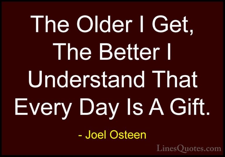 Joel Osteen Quotes (313) - The Older I Get, The Better I Understa... - QuotesThe Older I Get, The Better I Understand That Every Day Is A Gift.