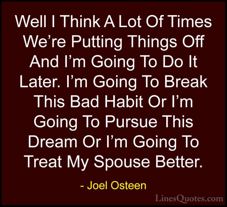 Joel Osteen Quotes (319) - Well I Think A Lot Of Times We're Putt... - QuotesWell I Think A Lot Of Times We're Putting Things Off And I'm Going To Do It Later. I'm Going To Break This Bad Habit Or I'm Going To Pursue This Dream Or I'm Going To Treat My Spouse Better.