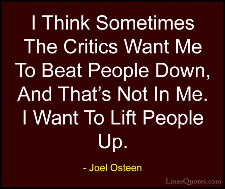 Joel Osteen Quotes (321) - I Think Sometimes The Critics Want Me ... - QuotesI Think Sometimes The Critics Want Me To Beat People Down, And That's Not In Me. I Want To Lift People Up.