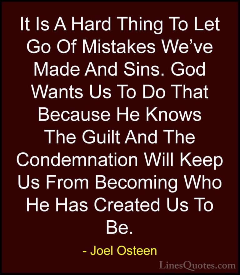 Joel Osteen Quotes (68) - It Is A Hard Thing To Let Go Of Mistake... - QuotesIt Is A Hard Thing To Let Go Of Mistakes We've Made And Sins. God Wants Us To Do That Because He Knows The Guilt And The Condemnation Will Keep Us From Becoming Who He Has Created Us To Be.