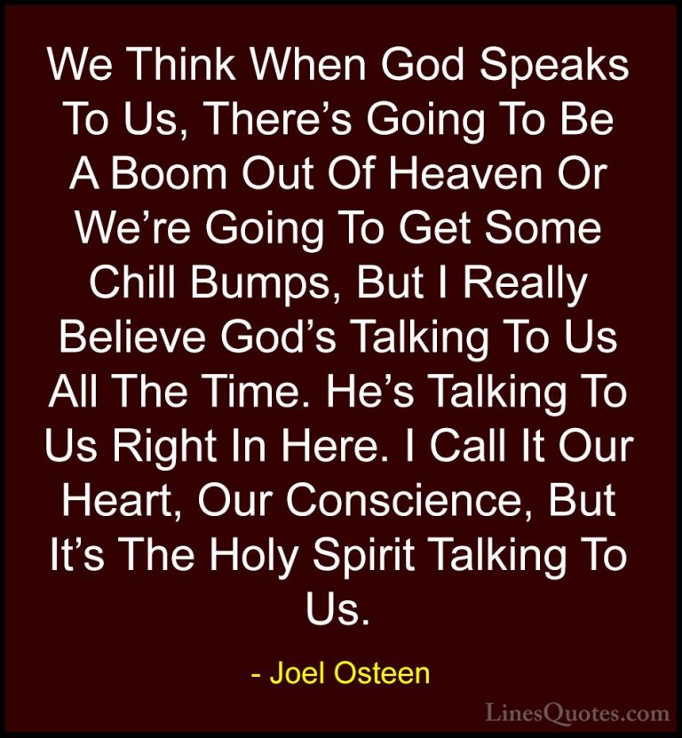 Joel Osteen Quotes (76) - We Think When God Speaks To Us, There's... - QuotesWe Think When God Speaks To Us, There's Going To Be A Boom Out Of Heaven Or We're Going To Get Some Chill Bumps, But I Really Believe God's Talking To Us All The Time. He's Talking To Us Right In Here. I Call It Our Heart, Our Conscience, But It's The Holy Spirit Talking To Us.