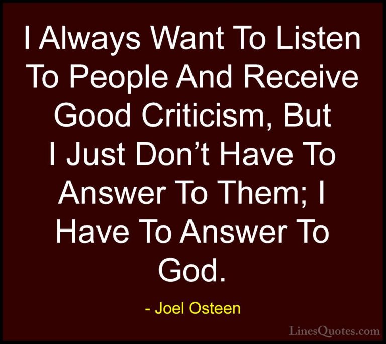Joel Osteen Quotes (78) - I Always Want To Listen To People And R... - QuotesI Always Want To Listen To People And Receive Good Criticism, But I Just Don't Have To Answer To Them; I Have To Answer To God.
