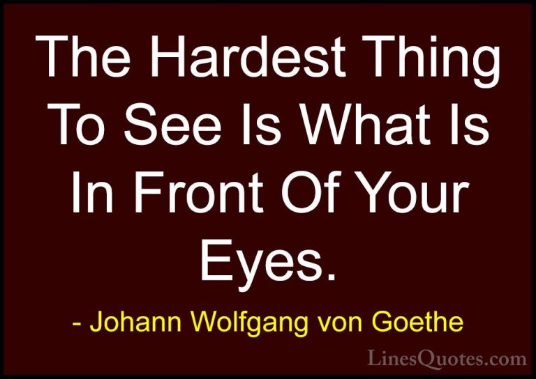 Johann Wolfgang von Goethe Quotes (104) - The Hardest Thing To Se... - QuotesThe Hardest Thing To See Is What Is In Front Of Your Eyes.