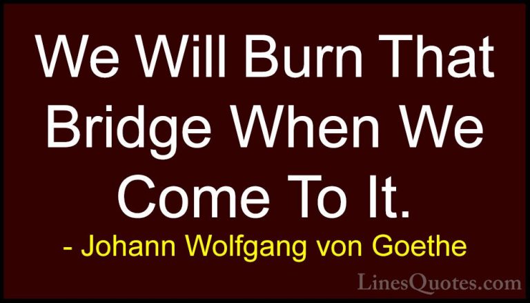 Johann Wolfgang von Goethe Quotes (11) - We Will Burn That Bridge... - QuotesWe Will Burn That Bridge When We Come To It.