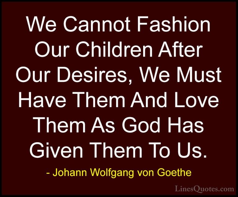 Johann Wolfgang von Goethe Quotes (117) - We Cannot Fashion Our C... - QuotesWe Cannot Fashion Our Children After Our Desires, We Must Have Them And Love Them As God Has Given Them To Us.