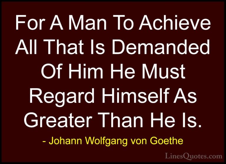 Johann Wolfgang von Goethe Quotes (119) - For A Man To Achieve Al... - QuotesFor A Man To Achieve All That Is Demanded Of Him He Must Regard Himself As Greater Than He Is.