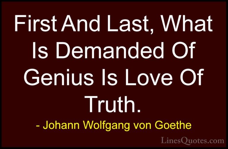 Johann Wolfgang von Goethe Quotes (121) - First And Last, What Is... - QuotesFirst And Last, What Is Demanded Of Genius Is Love Of Truth.