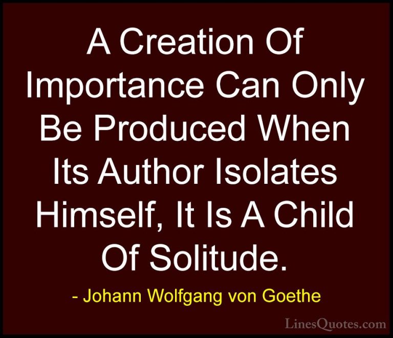 Johann Wolfgang von Goethe Quotes (127) - A Creation Of Importanc... - QuotesA Creation Of Importance Can Only Be Produced When Its Author Isolates Himself, It Is A Child Of Solitude.