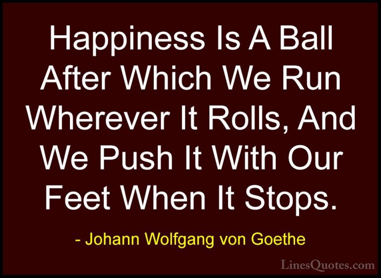 Johann Wolfgang von Goethe Quotes (130) - Happiness Is A Ball Aft... - QuotesHappiness Is A Ball After Which We Run Wherever It Rolls, And We Push It With Our Feet When It Stops.