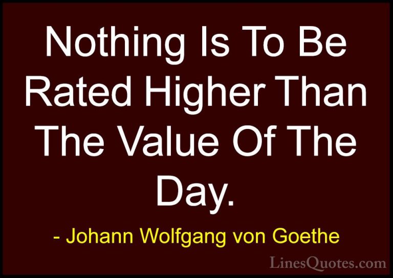 Johann Wolfgang von Goethe Quotes (135) - Nothing Is To Be Rated ... - QuotesNothing Is To Be Rated Higher Than The Value Of The Day.