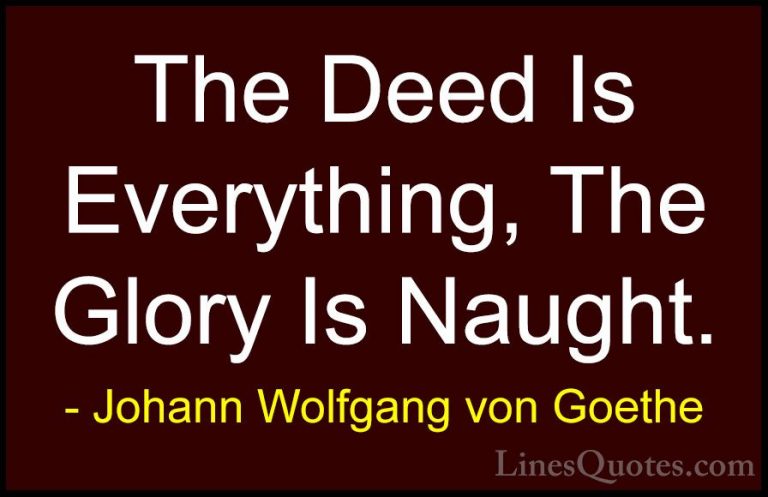 Johann Wolfgang von Goethe Quotes (143) - The Deed Is Everything,... - QuotesThe Deed Is Everything, The Glory Is Naught.