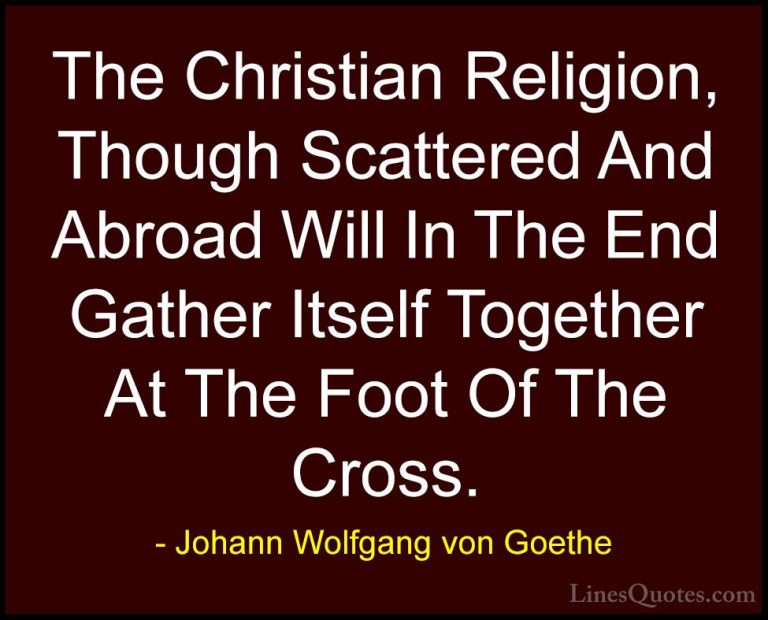Johann Wolfgang von Goethe Quotes (147) - The Christian Religion,... - QuotesThe Christian Religion, Though Scattered And Abroad Will In The End Gather Itself Together At The Foot Of The Cross.