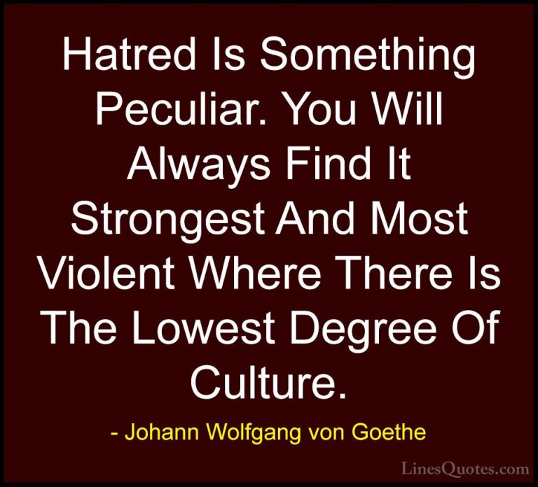 Johann Wolfgang von Goethe Quotes (152) - Hatred Is Something Pec... - QuotesHatred Is Something Peculiar. You Will Always Find It Strongest And Most Violent Where There Is The Lowest Degree Of Culture.