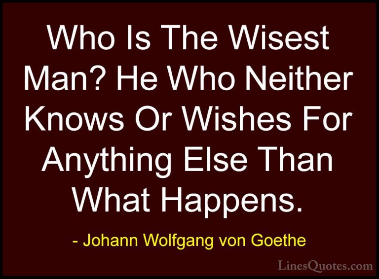 Johann Wolfgang von Goethe Quotes (156) - Who Is The Wisest Man? ... - QuotesWho Is The Wisest Man? He Who Neither Knows Or Wishes For Anything Else Than What Happens.