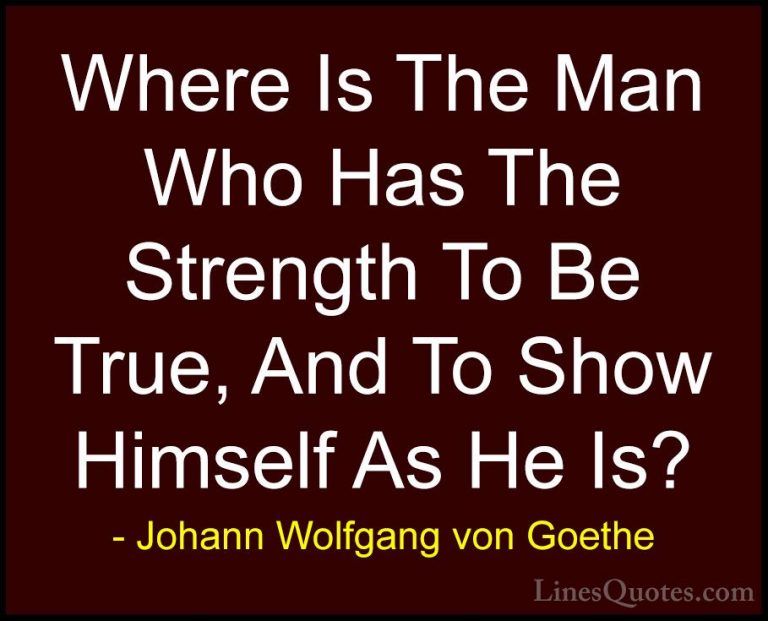 Johann Wolfgang von Goethe Quotes (159) - Where Is The Man Who Ha... - QuotesWhere Is The Man Who Has The Strength To Be True, And To Show Himself As He Is?