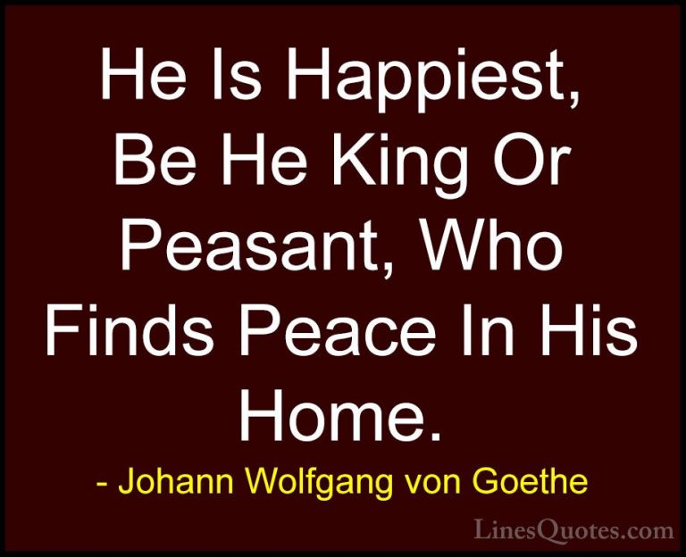 Johann Wolfgang von Goethe Quotes (16) - He Is Happiest, Be He Ki... - QuotesHe Is Happiest, Be He King Or Peasant, Who Finds Peace In His Home.