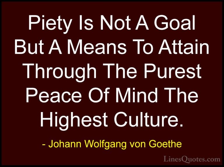 Johann Wolfgang von Goethe Quotes (162) - Piety Is Not A Goal But... - QuotesPiety Is Not A Goal But A Means To Attain Through The Purest Peace Of Mind The Highest Culture.
