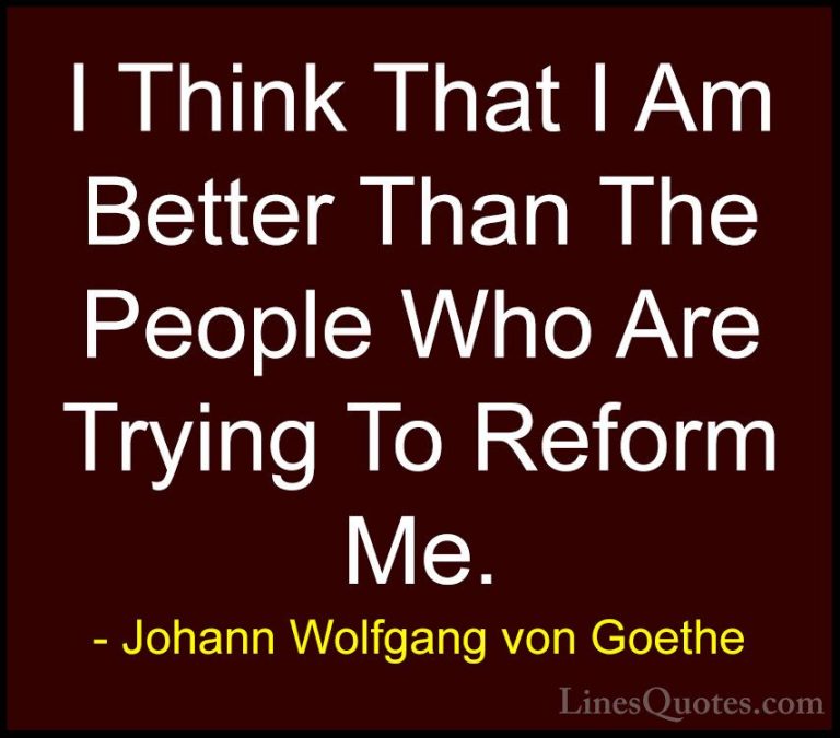 Johann Wolfgang von Goethe Quotes (163) - I Think That I Am Bette... - QuotesI Think That I Am Better Than The People Who Are Trying To Reform Me.