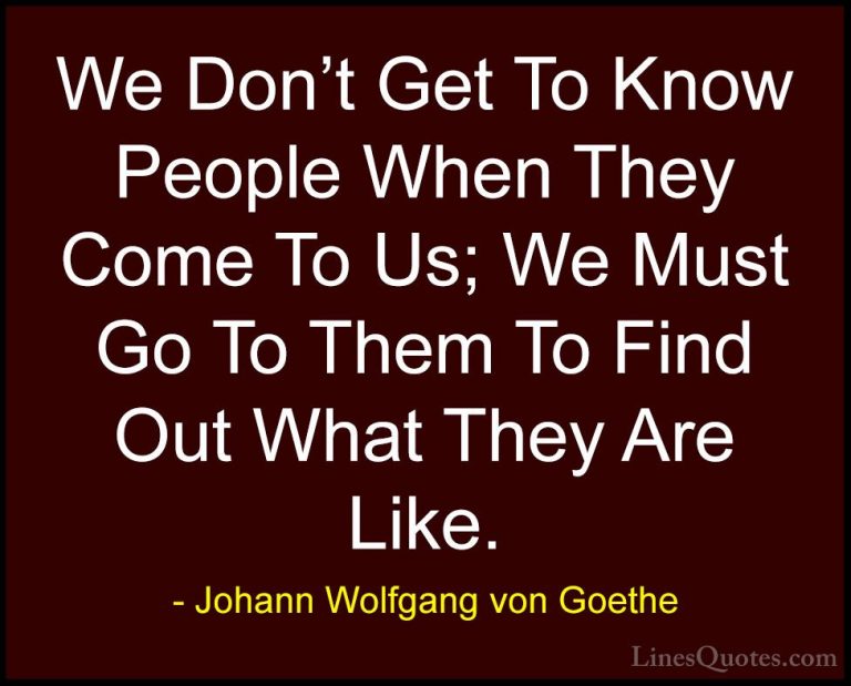 Johann Wolfgang von Goethe Quotes (171) - We Don't Get To Know Pe... - QuotesWe Don't Get To Know People When They Come To Us; We Must Go To Them To Find Out What They Are Like.
