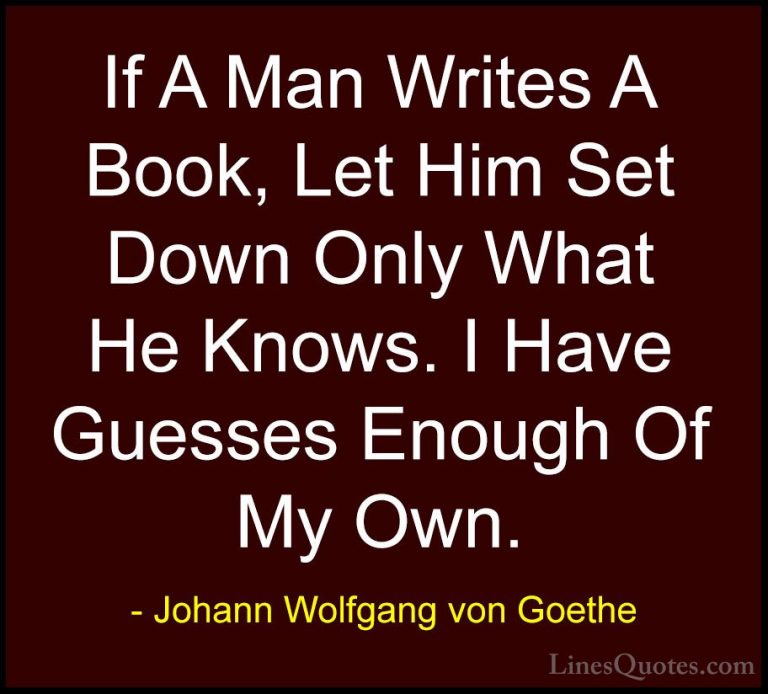Johann Wolfgang von Goethe Quotes (173) - If A Man Writes A Book,... - QuotesIf A Man Writes A Book, Let Him Set Down Only What He Knows. I Have Guesses Enough Of My Own.