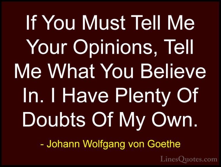 Johann Wolfgang von Goethe Quotes (176) - If You Must Tell Me You... - QuotesIf You Must Tell Me Your Opinions, Tell Me What You Believe In. I Have Plenty Of Doubts Of My Own.