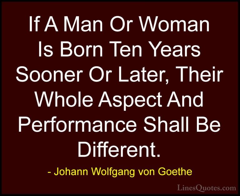 Johann Wolfgang von Goethe Quotes (182) - If A Man Or Woman Is Bo... - QuotesIf A Man Or Woman Is Born Ten Years Sooner Or Later, Their Whole Aspect And Performance Shall Be Different.