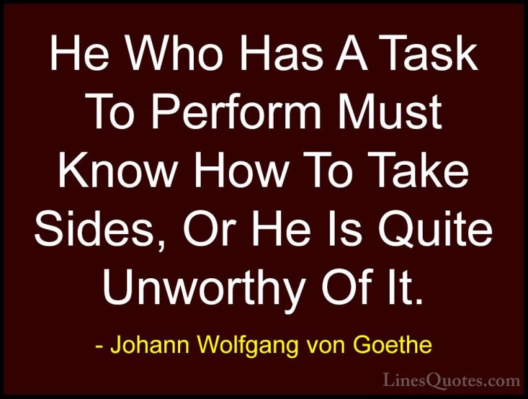 Johann Wolfgang von Goethe Quotes (183) - He Who Has A Task To Pe... - QuotesHe Who Has A Task To Perform Must Know How To Take Sides, Or He Is Quite Unworthy Of It.