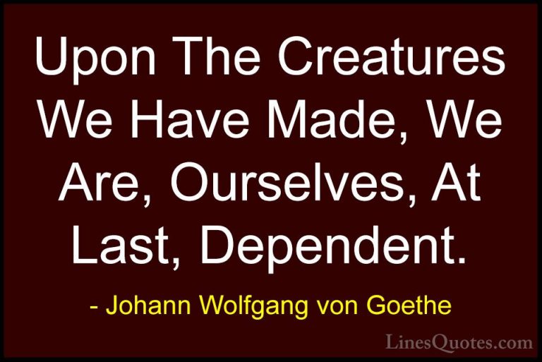 Johann Wolfgang von Goethe Quotes (184) - Upon The Creatures We H... - QuotesUpon The Creatures We Have Made, We Are, Ourselves, At Last, Dependent.