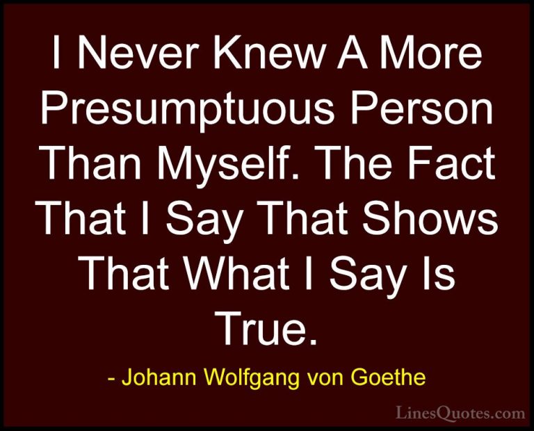 Johann Wolfgang von Goethe Quotes (194) - I Never Knew A More Pre... - QuotesI Never Knew A More Presumptuous Person Than Myself. The Fact That I Say That Shows That What I Say Is True.