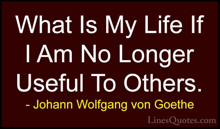 Johann Wolfgang von Goethe Quotes (198) - What Is My Life If I Am... - QuotesWhat Is My Life If I Am No Longer Useful To Others.