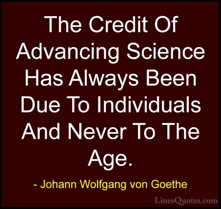 Johann Wolfgang von Goethe Quotes (199) - The Credit Of Advancing... - QuotesThe Credit Of Advancing Science Has Always Been Due To Individuals And Never To The Age.