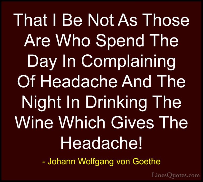 Johann Wolfgang von Goethe Quotes (201) - That I Be Not As Those ... - QuotesThat I Be Not As Those Are Who Spend The Day In Complaining Of Headache And The Night In Drinking The Wine Which Gives The Headache!