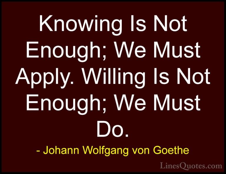 Johann Wolfgang von Goethe Quotes (204) - Knowing Is Not Enough; ... - QuotesKnowing Is Not Enough; We Must Apply. Willing Is Not Enough; We Must Do.