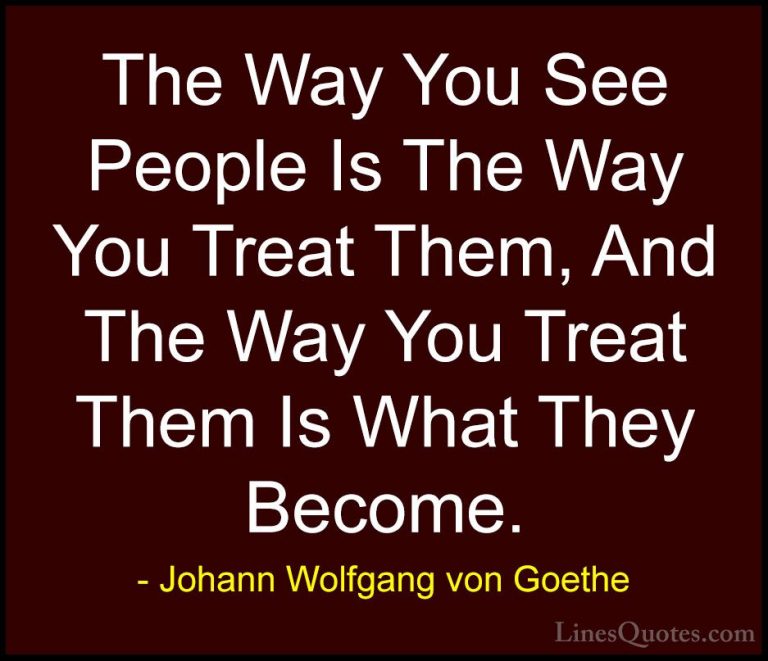 Johann Wolfgang von Goethe Quotes (208) - The Way You See People ... - QuotesThe Way You See People Is The Way You Treat Them, And The Way You Treat Them Is What They Become.
