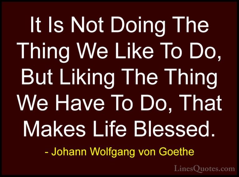 Johann Wolfgang von Goethe Quotes (228) - It Is Not Doing The Thi... - QuotesIt Is Not Doing The Thing We Like To Do, But Liking The Thing We Have To Do, That Makes Life Blessed.