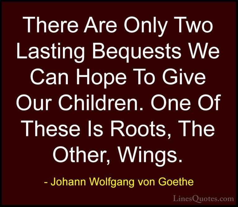 Johann Wolfgang von Goethe Quotes (229) - There Are Only Two Last... - QuotesThere Are Only Two Lasting Bequests We Can Hope To Give Our Children. One Of These Is Roots, The Other, Wings.
