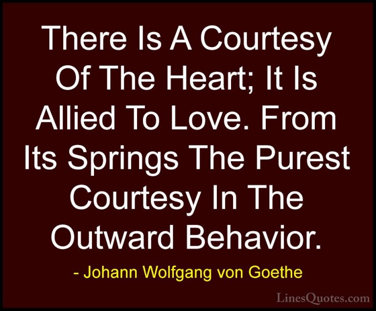 Johann Wolfgang von Goethe Quotes (238) - There Is A Courtesy Of ... - QuotesThere Is A Courtesy Of The Heart; It Is Allied To Love. From Its Springs The Purest Courtesy In The Outward Behavior.