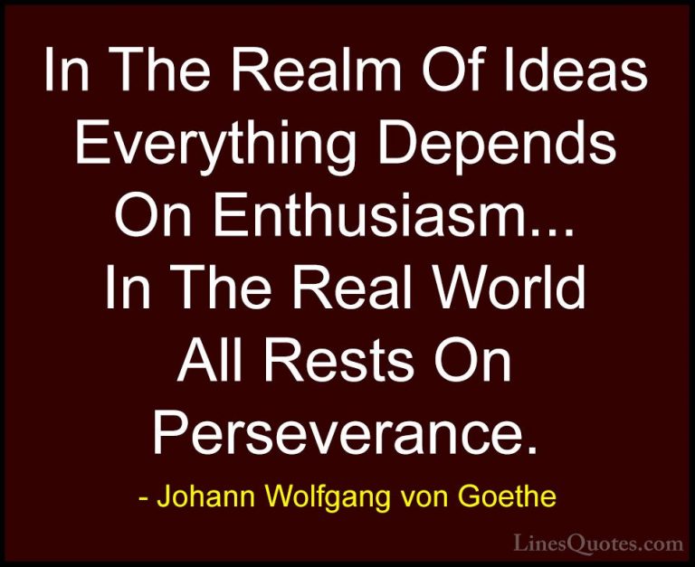 Johann Wolfgang von Goethe Quotes (241) - In The Realm Of Ideas E... - QuotesIn The Realm Of Ideas Everything Depends On Enthusiasm... In The Real World All Rests On Perseverance.