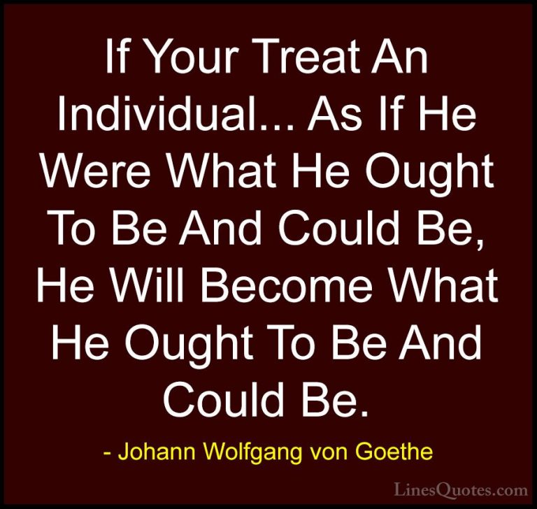 Johann Wolfgang von Goethe Quotes (244) - If Your Treat An Indivi... - QuotesIf Your Treat An Individual... As If He Were What He Ought To Be And Could Be, He Will Become What He Ought To Be And Could Be.