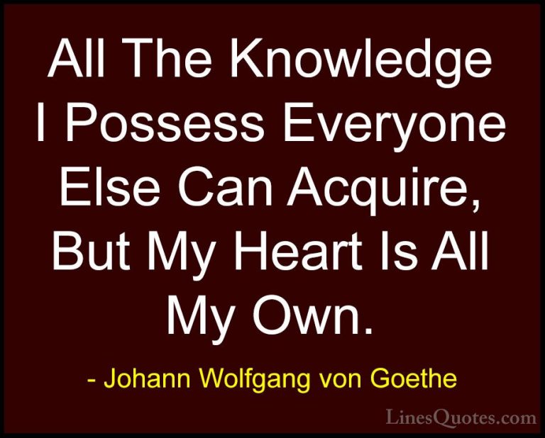 Johann Wolfgang von Goethe Quotes (248) - All The Knowledge I Pos... - QuotesAll The Knowledge I Possess Everyone Else Can Acquire, But My Heart Is All My Own.