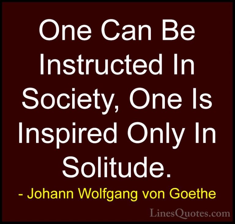 Johann Wolfgang von Goethe Quotes (259) - One Can Be Instructed I... - QuotesOne Can Be Instructed In Society, One Is Inspired Only In Solitude.