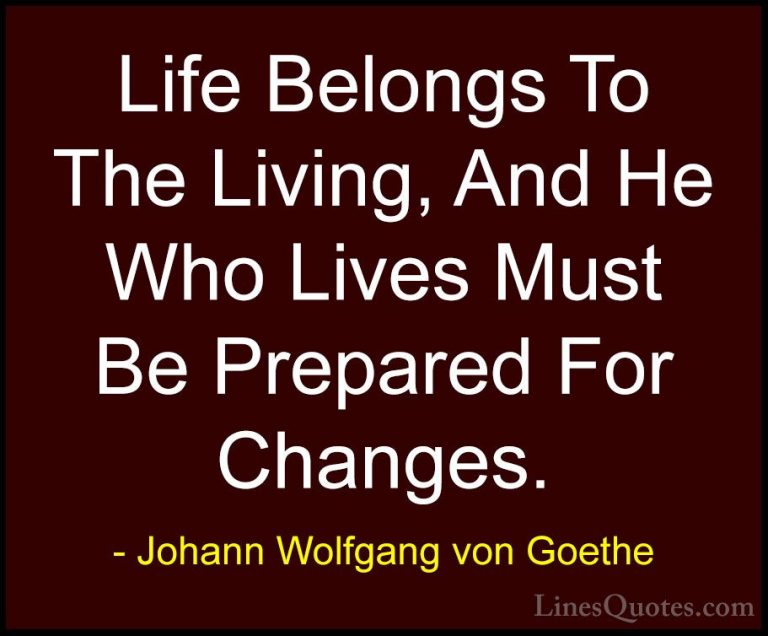 Johann Wolfgang von Goethe Quotes (260) - Life Belongs To The Liv... - QuotesLife Belongs To The Living, And He Who Lives Must Be Prepared For Changes.